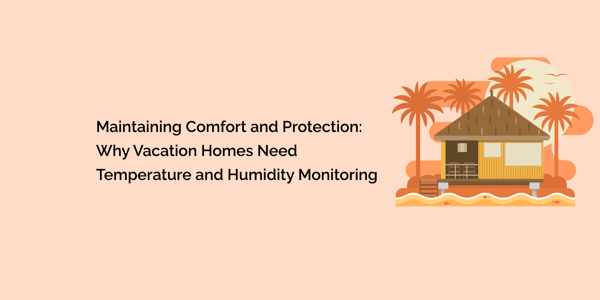 Maintaining Comfort and Protection: Why Vacation Homes Need Temperature and Humidity Monitoring