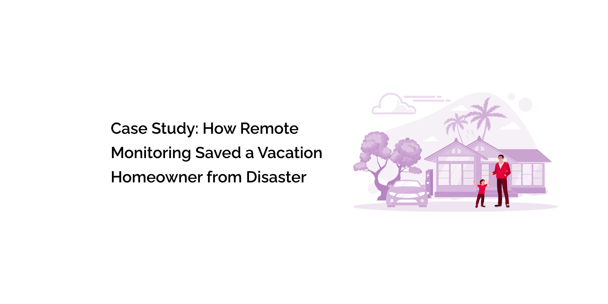 Case Study: How Remote Monitoring Saved a Vacation Homeowner from Disaster