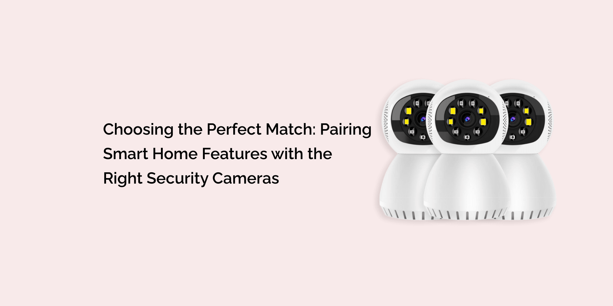Choosing the Perfect Match: Pairing Smart Home Features with the Right Security Cameras