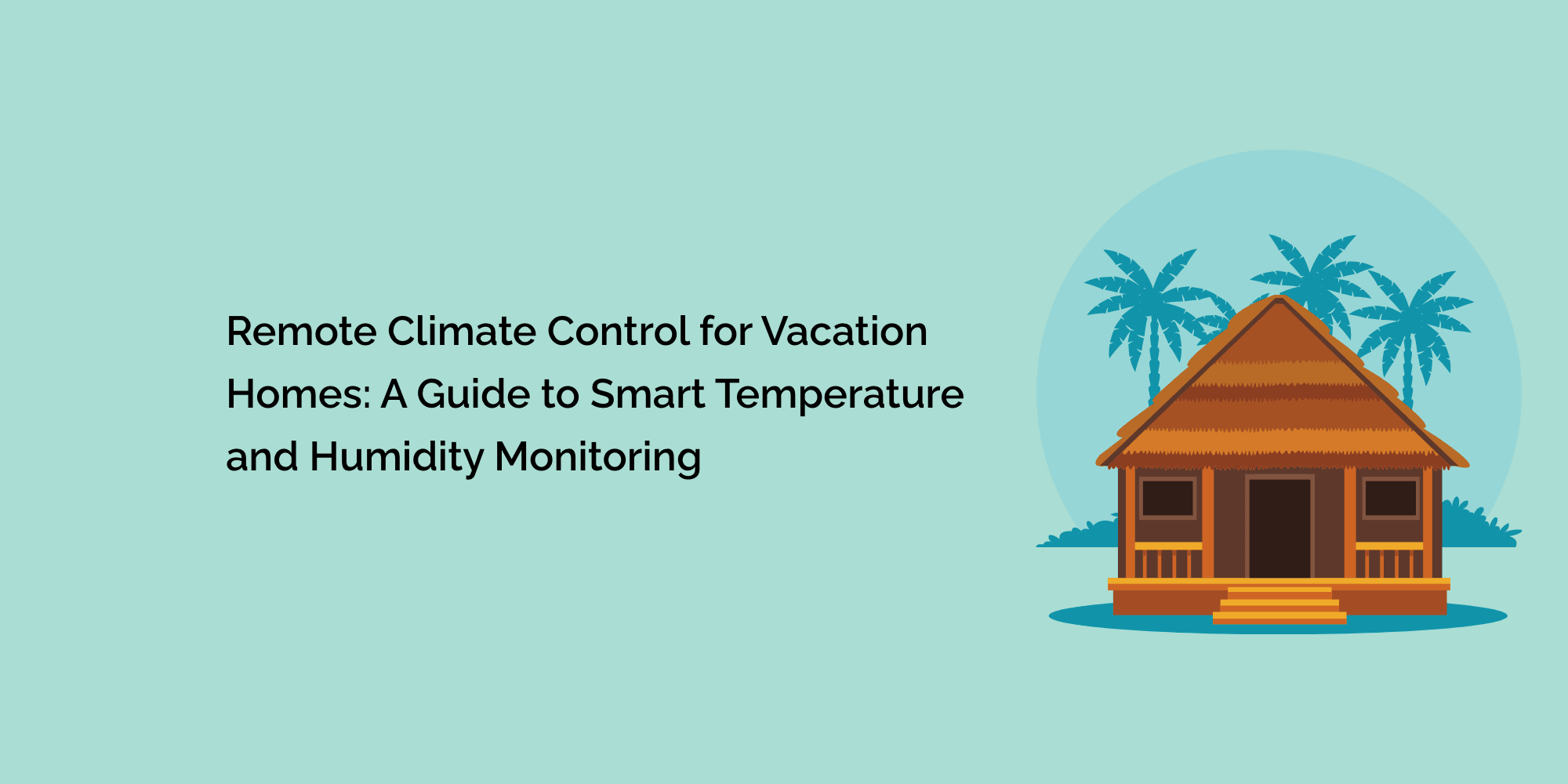 Remote Climate Control for Vacation Homes: A Guide to Smart Temperature and Humidity Monitoring