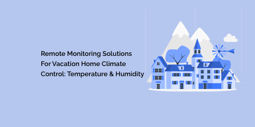 Remote Monitoring Solutions for Vacation Home Climate Control: Temperature and Humidity