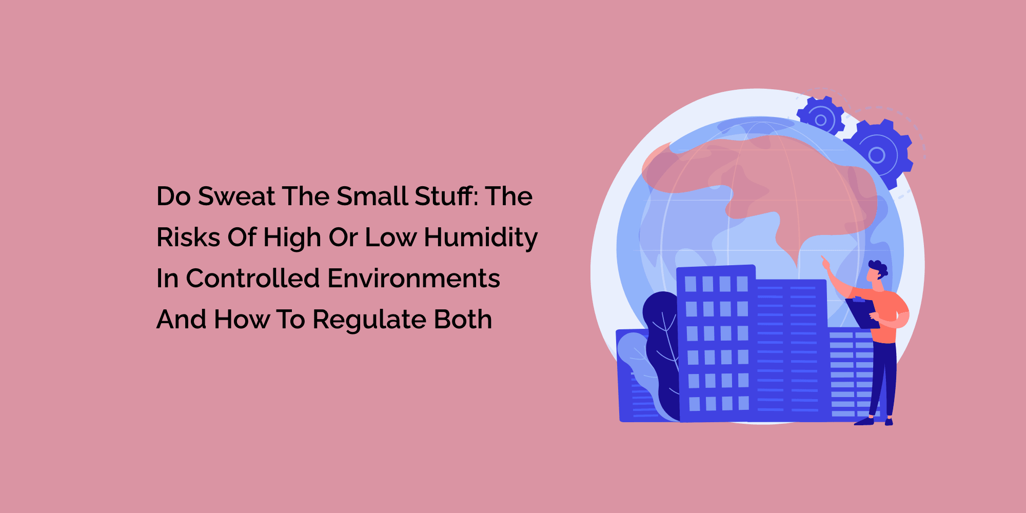 Do Sweat the Small Stuff: The Risks of High or Low Humidity in Controlled Environments and How to Regulate Both